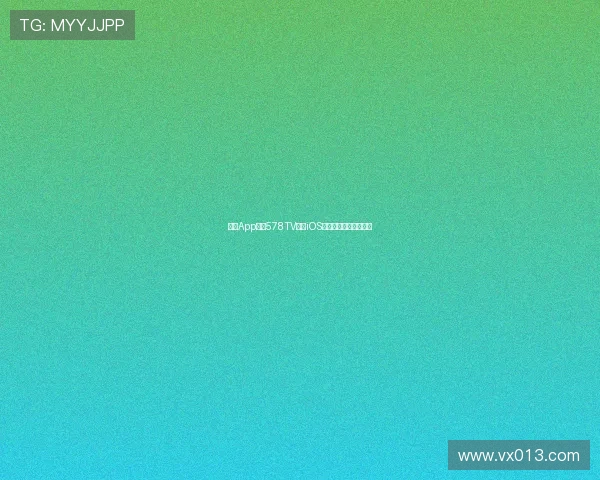 爱尚App直播578TV最新iOS下载与功能体验全指南